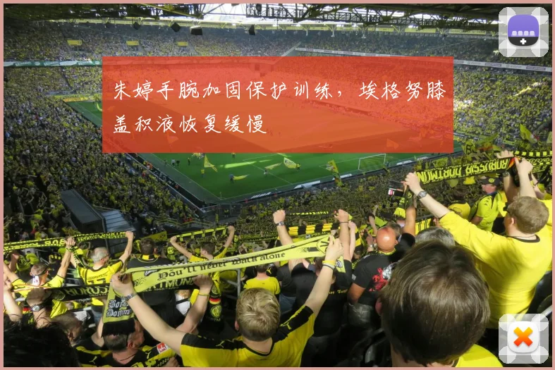 朱婷手腕加固保护训练,埃格努膝盖积液恢复缓慢