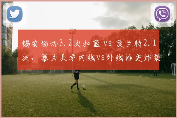 锡安场均3.2次扣篮 vs 莫兰特2.1次,暴力美学内线vs外线谁更炸裂