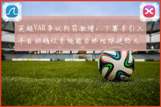 英超VAR争议判罚激增，下赛季引入半自动越位系统能否终结球迷怒火？