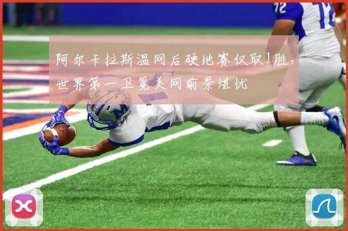 阿尔卡拉斯温网后硬地赛仅取1胜,世界第一卫冕美网前景堪忧